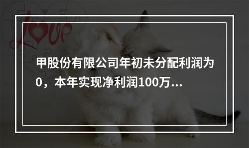 甲股份有限公司年初未分配利润为0，本年实现净利润100万元，