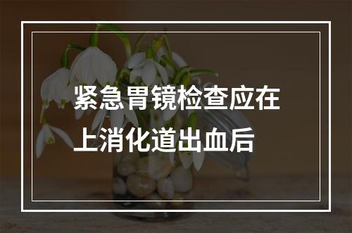 紧急胃镜检查应在上消化道出血后