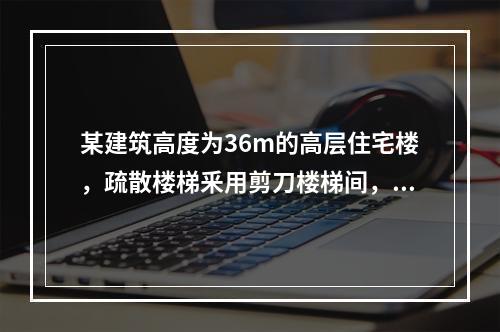 某建筑高度为36m的高层住宅楼，疏散楼梯釆用剪刀楼梯间，设有