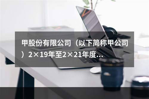 甲股份有限公司（以下简称甲公司）2×19年至2×21年度有关