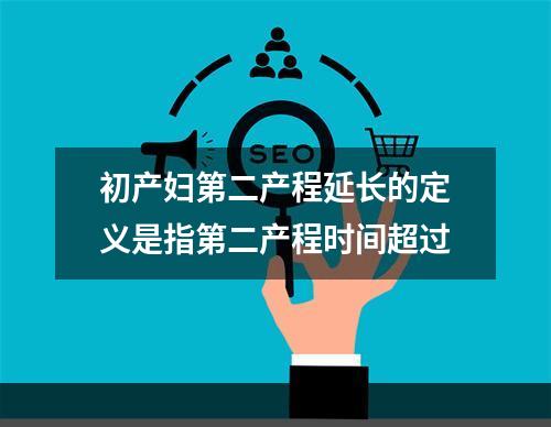 初产妇第二产程延长的定义是指第二产程时间超过