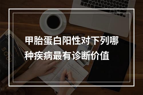 甲胎蛋白阳性对下列哪种疾病最有诊断价值