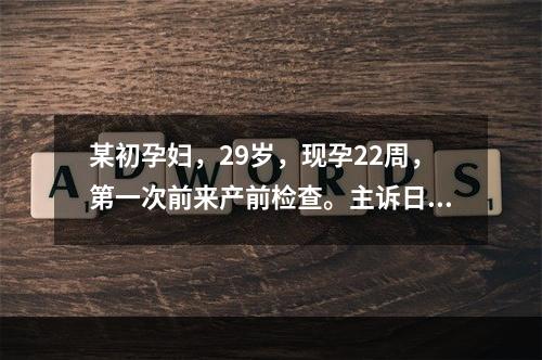 某初孕妇，29岁，现孕22周，第一次前来产前检查。主诉日常活