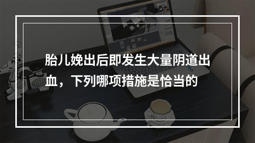 胎儿娩出后即发生大量阴道出血，下列哪项措施是恰当的