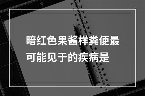 暗红色果酱样粪便最可能见于的疾病是