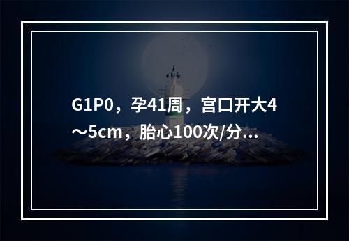 G1P0，孕41周，宫口开大4～5cm，胎心100次/分，胎