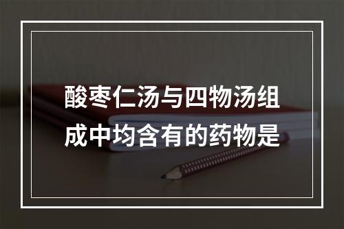 酸枣仁汤与四物汤组成中均含有的药物是