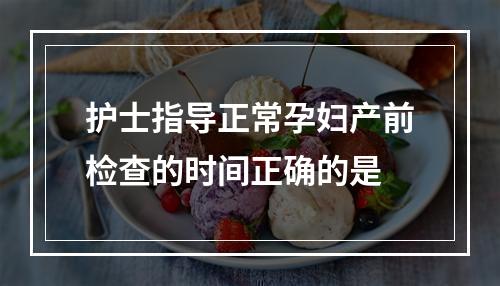 护士指导正常孕妇产前检查的时间正确的是