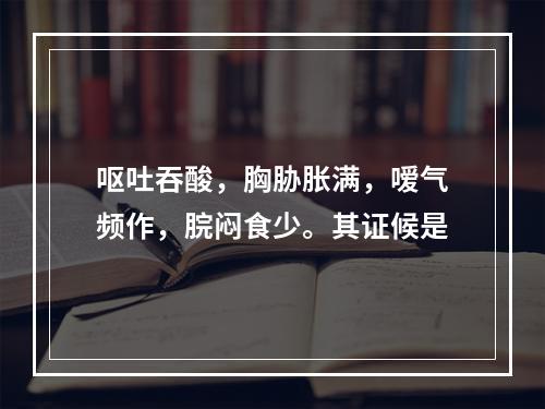 呕吐吞酸，胸胁胀满，嗳气频作，脘闷食少。其证候是