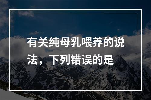 有关纯母乳喂养的说法，下列错误的是