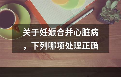 关于妊娠合并心脏病，下列哪项处理正确