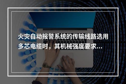 火灾自动报警系统的传输线路选用多芯电缆时，其机械强度要求线芯