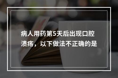 病人用药第5天后出现口腔溃疡，以下做法不正确的是