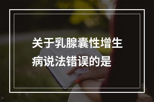 关于乳腺囊性增生病说法错误的是