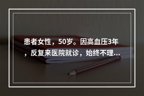 患者女性，50岁。因高血压3年，反复来医院就诊，始终不理解自