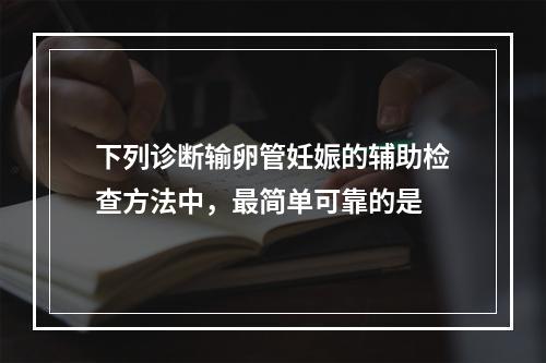 下列诊断输卵管妊娠的辅助检查方法中，最简单可靠的是