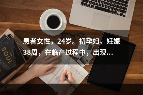 患者女性，24岁。初孕妇。妊娠38周，在临产过程中，出现烦躁