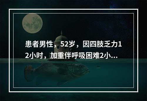 患者男性，52岁，因四肢乏力12小时，加重伴呼吸困难2小时入