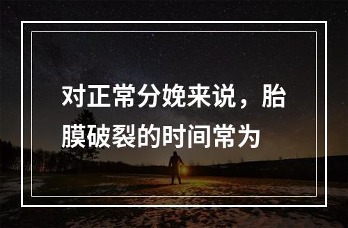 对正常分娩来说，胎膜破裂的时间常为