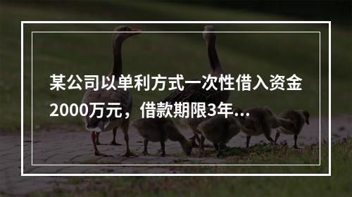 某公司以单利方式一次性借入资金2000万元，借款期限3年，年