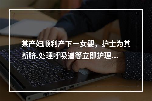 某产妇顺利产下一女婴，护士为其断脐.处理呼吸道等立即护理后，