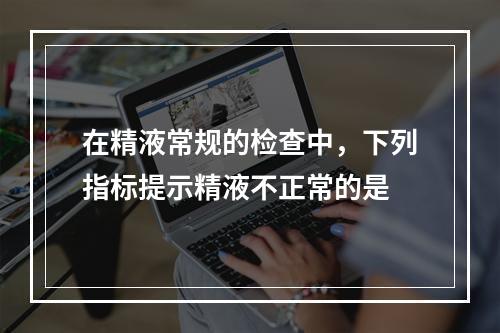 在精液常规的检查中，下列指标提示精液不正常的是