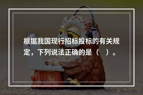 根据我国现行招标投标的有关规定，下列说法正确的是（　）。