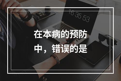 在本病的预防中，错误的是