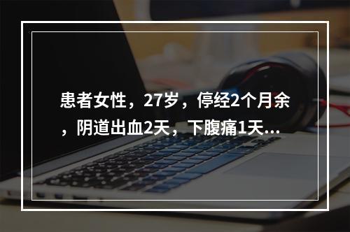 患者女性，27岁，停经2个月余，阴道出血2天，下腹痛1天，来