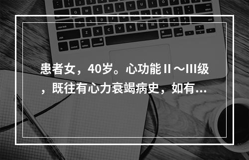 患者女，40岁。心功能Ⅱ～Ⅲ级，既往有心力衰竭病史，如有妊娠