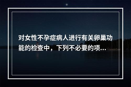 对女性不孕症病人进行有关卵巢功能的检查中，下列不必要的项目是