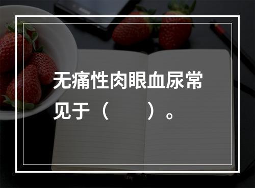 无痛性肉眼血尿常见于（　　）。