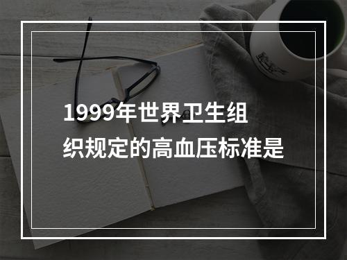 1999年世界卫生组织规定的高血压标准是