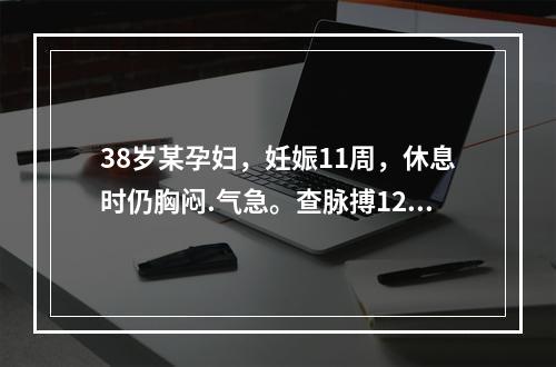 38岁某孕妇，妊娠11周，休息时仍胸闷.气急。查脉搏120次