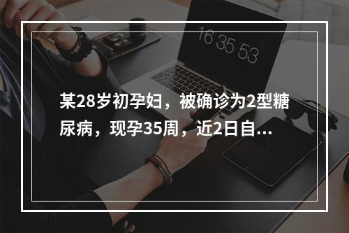 某28岁初孕妇，被确诊为2型糖尿病，现孕35周，近2日自感头