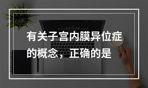 有关子宫内膜异位症的概念，正确的是