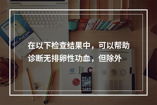 在以下检查结果中，可以帮助诊断无排卵性功血，但除外