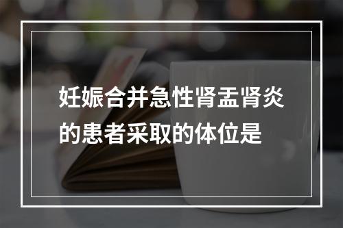 妊娠合并急性肾盂肾炎的患者采取的体位是