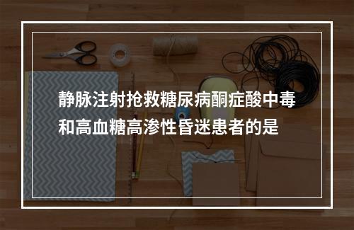 静脉注射抢救糖尿病酮症酸中毒和高血糖高渗性昏迷患者的是