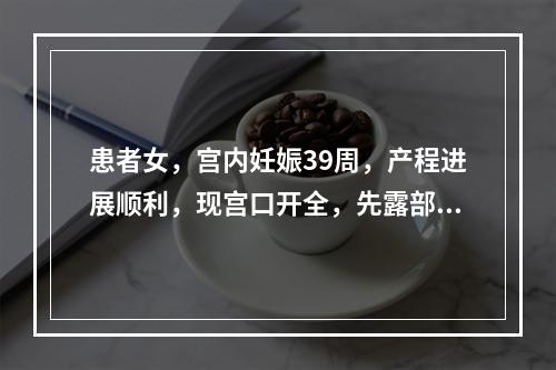 患者女，宫内妊娠39周，产程进展顺利，现宫口开全，先露部头O