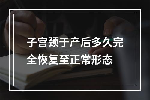 子宫颈于产后多久完全恢复至正常形态