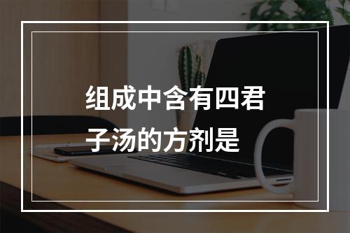 组成中含有四君子汤的方剂是