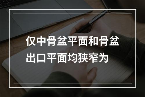 仅中骨盆平面和骨盆出口平面均狭窄为