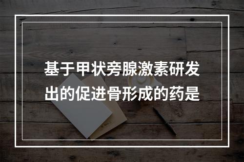 基于甲状旁腺激素研发出的促进骨形成的药是