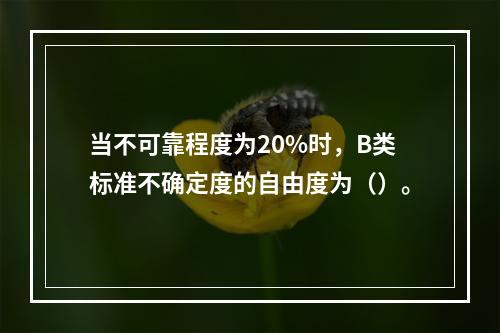 当不可靠程度为20%时，B类标准不确定度的自由度为（）。