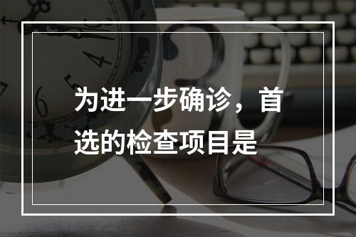 为进一步确诊，首选的检查项目是