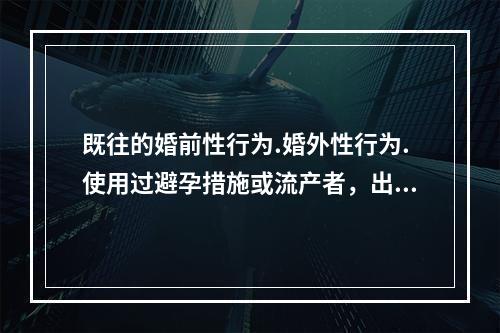 既往的婚前性行为.婚外性行为.使用过避孕措施或流产者，出现的