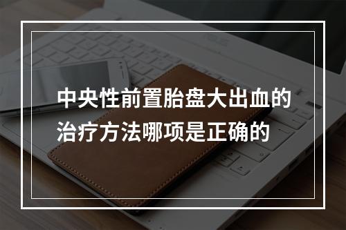 中央性前置胎盘大出血的治疗方法哪项是正确的