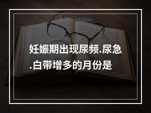 妊娠期出现尿频.尿急.白带增多的月份是