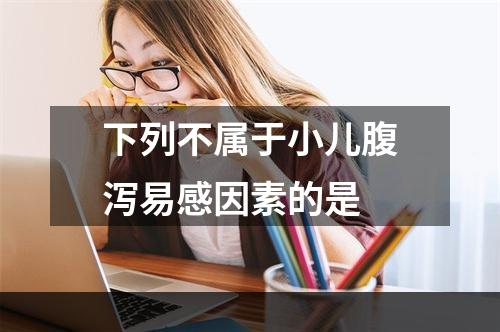 下列不属于小儿腹泻易感因素的是